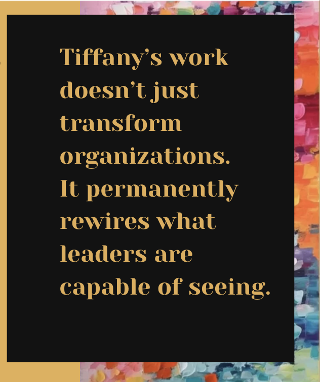 Tiffany’s work doesn’t just transform organizations. It permanently rewires what leaders are capable of seeing.